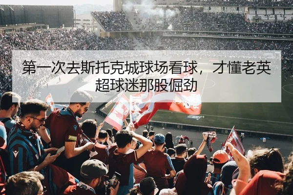 第一次去斯托克城球场看球，才懂老英超球迷那股倔劲
