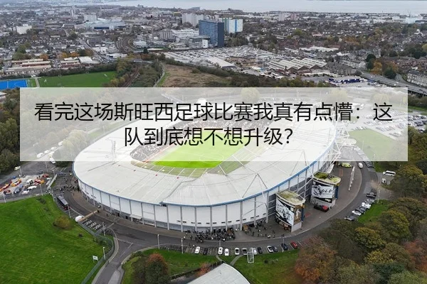 看完这场斯旺西足球比赛我真有点懵：这队到底想不想升级？