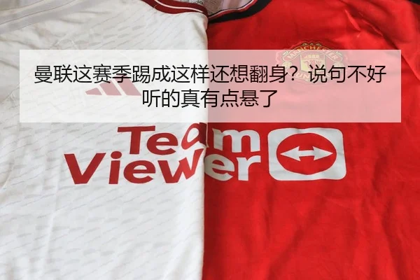 曼联这赛季踢成这样还想翻身？说句不好听的真有点悬了