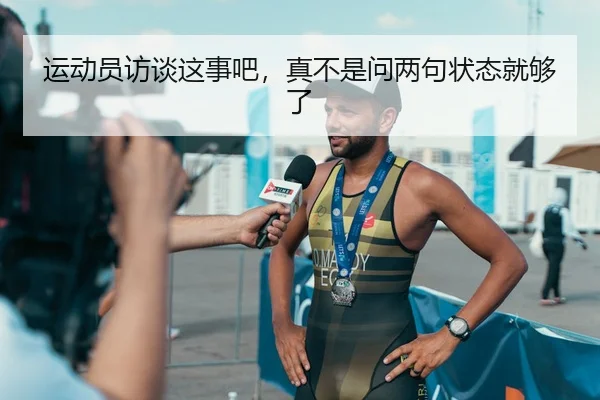 运动员访谈这事吧，真不是问两句状态就够了