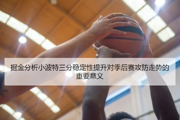 掘金分析小波特三分稳定性提升对季后赛攻防走势的重要意义