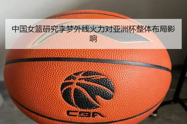 中国女篮研究李梦外线火力对亚洲杯整体布局影响