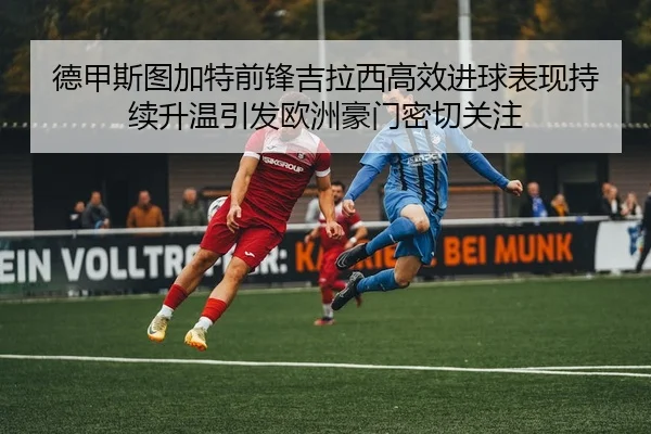 德甲斯图加特前锋吉拉西高效进球表现持续升温引发欧洲豪门密切关注 | leyu