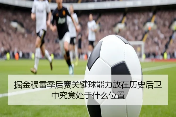 掘金穆雷季后赛关键球能力放在历史后卫中究竟处于什么位置 | leyu