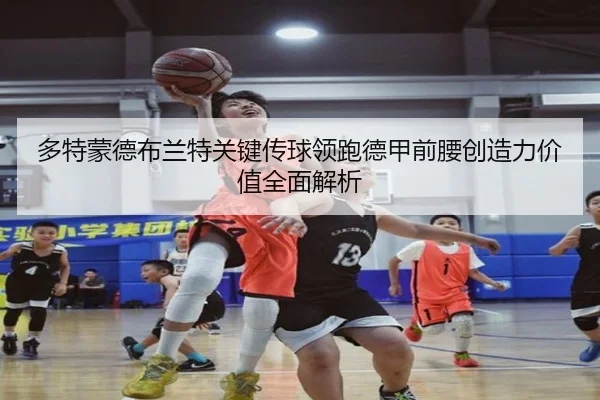 多特蒙德布兰特关键传球领跑德甲前腰创造力价值全面解析 | leyu