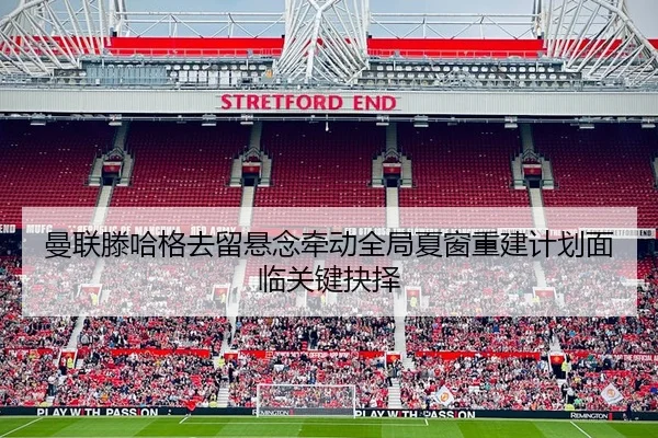曼联滕哈格去留悬念牵动全局夏窗重建计划面临关键抉择 | leyu