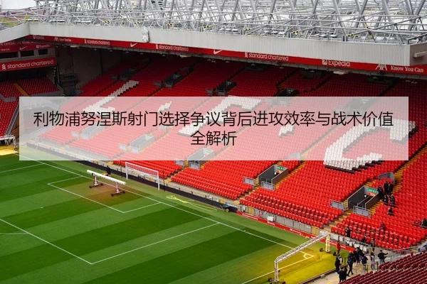 利物浦努涅斯射门选择争议背后进攻效率与战术价值全解析 | leyu