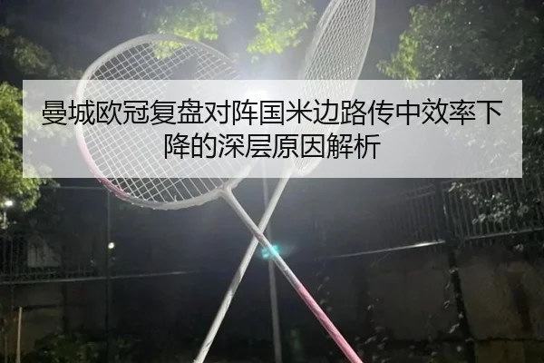 曼城欧冠复盘对阵国米边路传中效率下降的深层原因解析