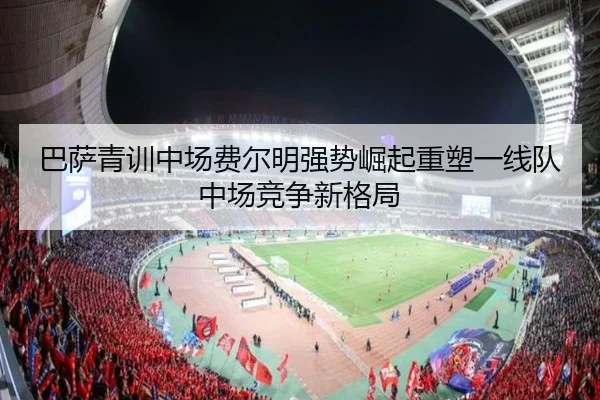巴萨青训中场费尔明强势崛起重塑一线队中场竞争新格局 | leyu