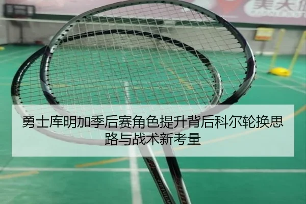 勇士库明加季后赛角色提升背后科尔轮换思路与战术新考量