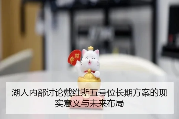 湖人内部讨论戴维斯五号位长期方案的现实意义与未来布局