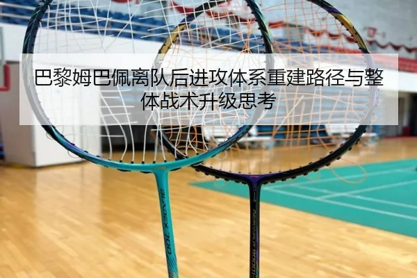 巴黎姆巴佩离队后进攻体系重建路径与整体战术升级思考 | leyu