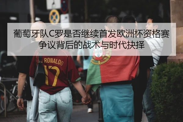 葡萄牙队C罗是否继续首发欧洲杯资格赛争议背后的战术与时代抉择 | leyu