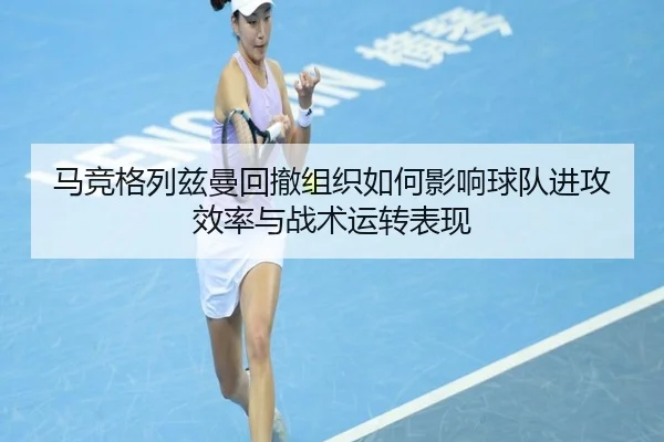 马竞格列兹曼回撤组织如何影响球队进攻效率与战术运转表现