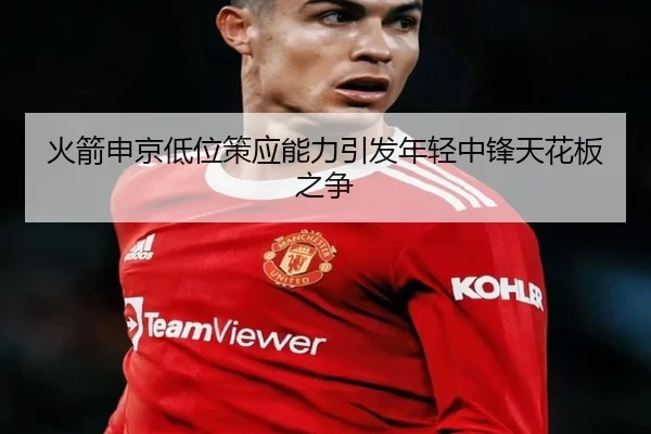 火箭申京低位策应能力引发年轻中锋天花板之争 | leyu
