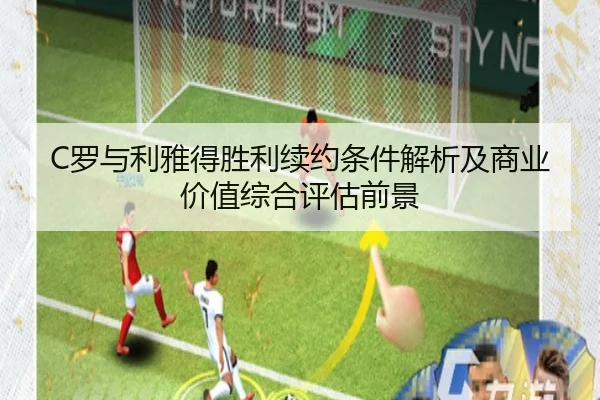 C罗与利雅得胜利续约条件解析及商业价值综合评估前景（leyu）