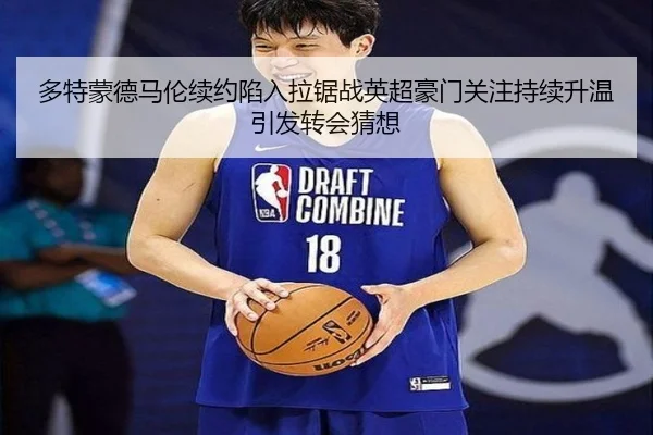 多特蒙德马伦续约陷入拉锯战英超豪门关注持续升温引发转会猜想