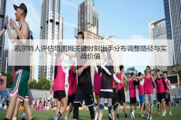 凯尔特人评估塔图姆关键时刻出手分布调整路径与实战价值