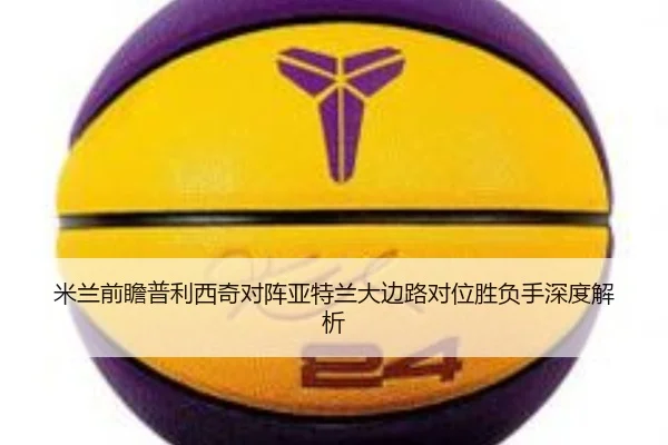 米兰前瞻普利西奇对阵亚特兰大边路对位胜负手深度解析