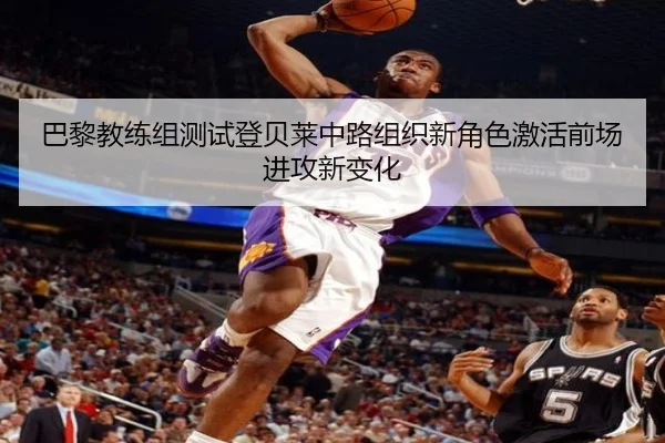巴黎教练组测试登贝莱中路组织新角色激活前场进攻新变化