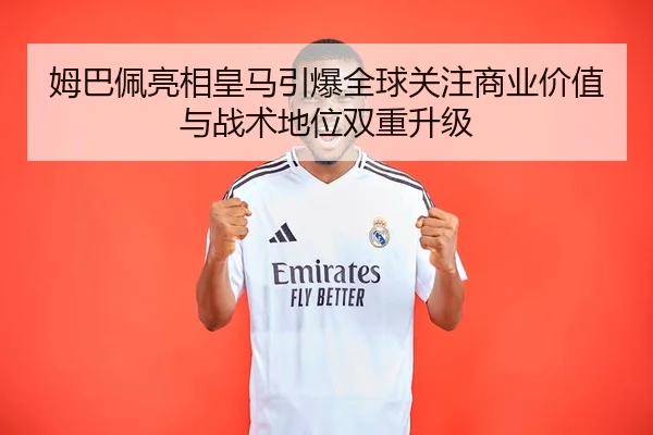 姆巴佩亮相皇马引爆全球关注商业价值与战术地位双重升级