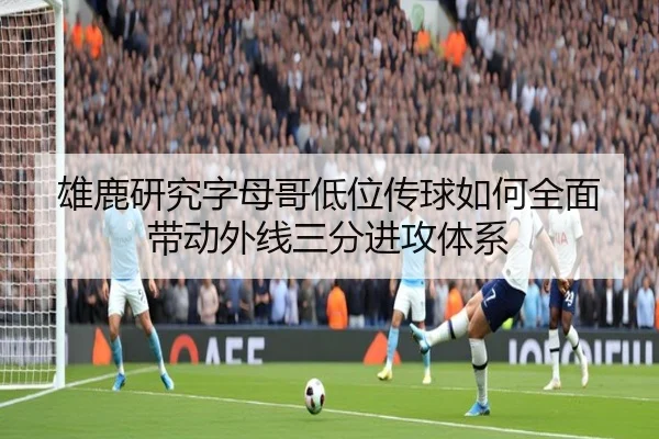 雄鹿研究字母哥低位传球如何全面带动外线三分进攻体系