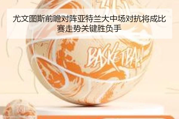 尤文图斯前瞻对阵亚特兰大中场对抗将成比赛走势关键胜负手