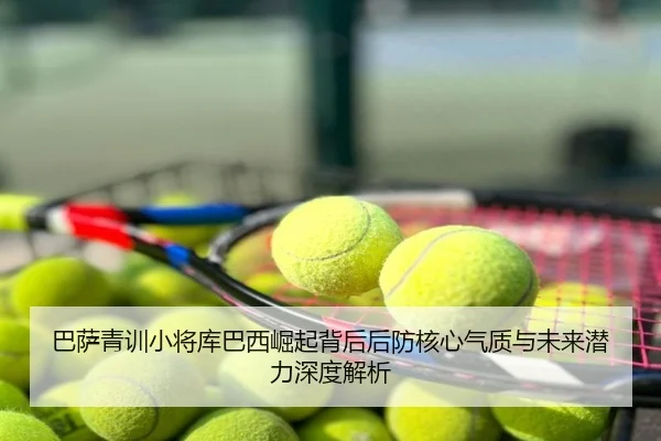 巴萨青训小将库巴西崛起背后后防核心气质与未来潜力深度解析