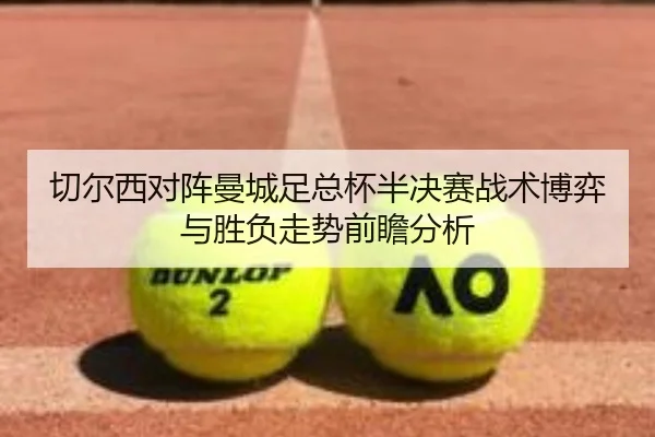 切尔西对阵曼城足总杯半决赛战术博弈与胜负走势前瞻分析