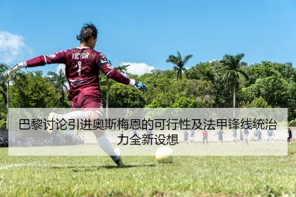 巴黎讨论引进奥斯梅恩的可行性及法甲锋线统治力全新设想