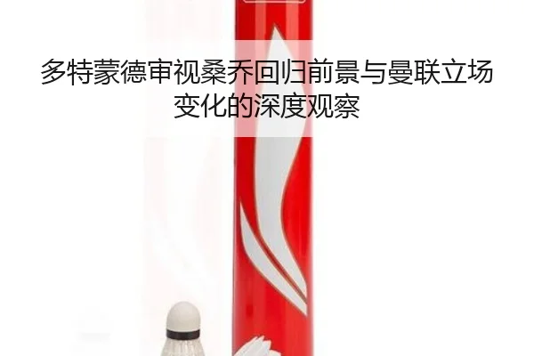 多特蒙德审视桑乔回归前景与曼联立场变化的深度观察