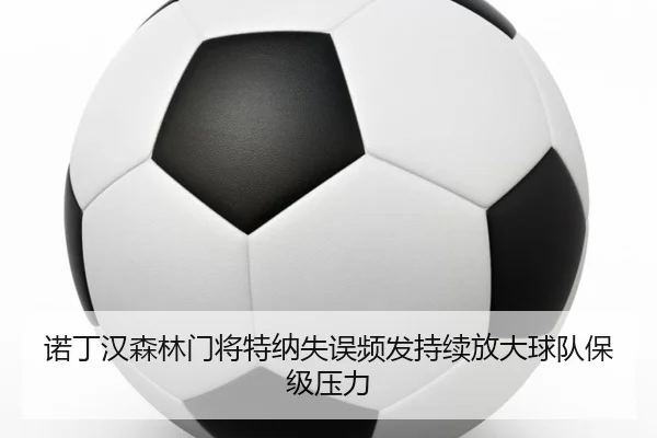 诺丁汉森林门将特纳失误频发持续放大球队保级压力