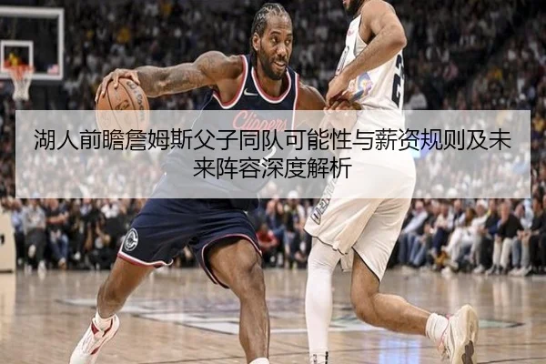 湖人前瞻詹姆斯父子同队可能性与薪资规则及未来阵容深度解析