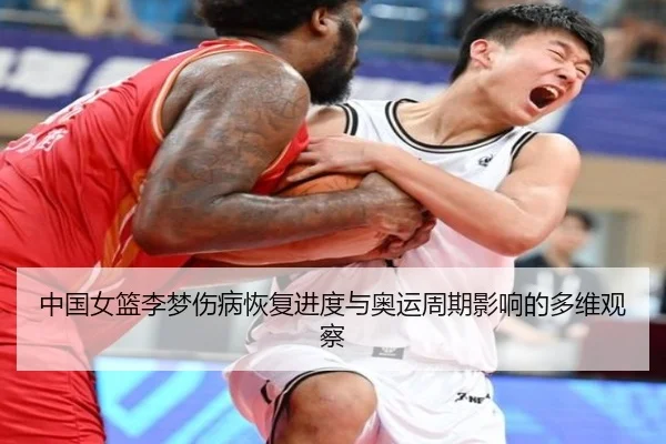 中国女篮李梦伤病恢复进度与奥运周期影响的多维观察