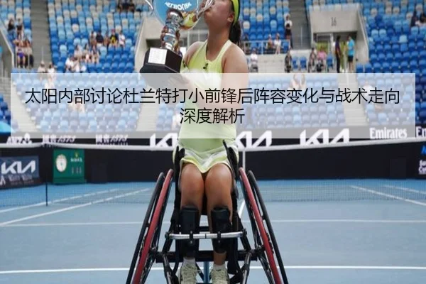 太阳内部讨论杜兰特打小前锋后阵容变化与战术走向深度解析