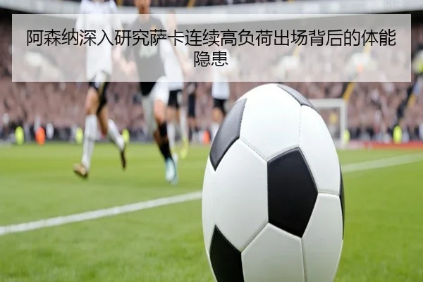 阿森纳深入研究萨卡连续高负荷出场背后的体能隐患