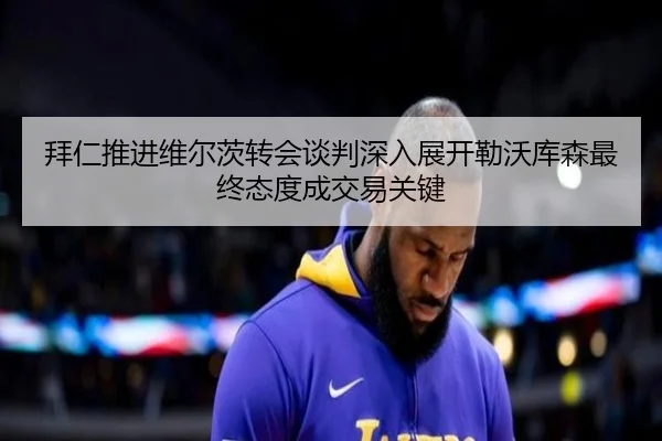 拜仁推进维尔茨转会谈判深入展开勒沃库森最终态度成交易关键