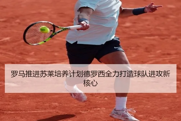罗马推进苏莱培养计划德罗西全力打造球队进攻新核心