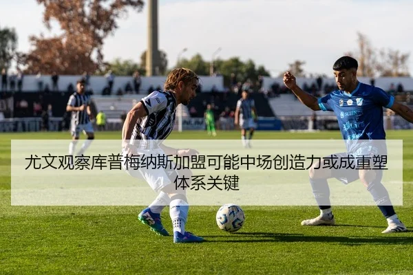 尤文观察库普梅纳斯加盟可能中场创造力或成重塑体系关键