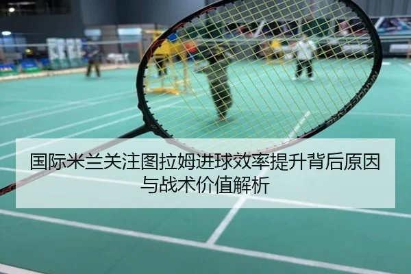 国际米兰关注图拉姆进球效率提升背后原因与战术价值解析