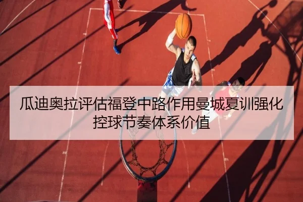瓜迪奥拉评估福登中路作用曼城夏训强化控球节奏体系价值
