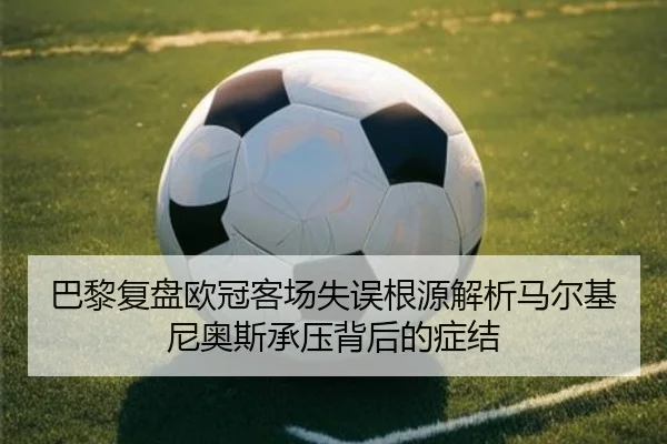 巴黎复盘欧冠客场失误根源解析马尔基尼奥斯承压背后的症结