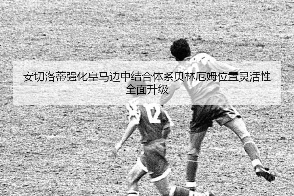 安切洛蒂强化皇马边中结合体系贝林厄姆位置灵活性全面升级