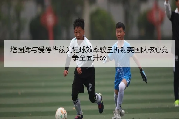 塔图姆与爱德华兹关键球效率较量折射美国队核心竞争全面升级