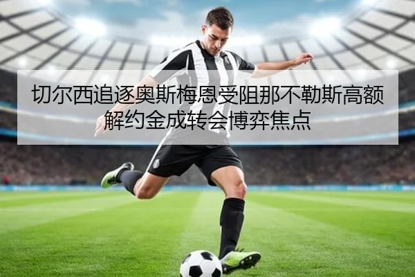 切尔西追逐奥斯梅恩受阻那不勒斯高额解约金成转会博弈焦点