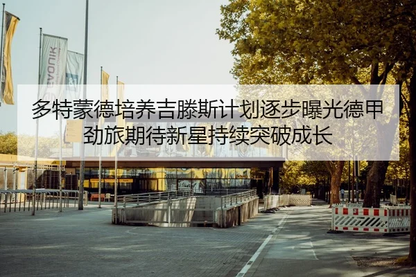 多特蒙德培养吉滕斯计划逐步曝光德甲劲旅期待新星持续突破成长