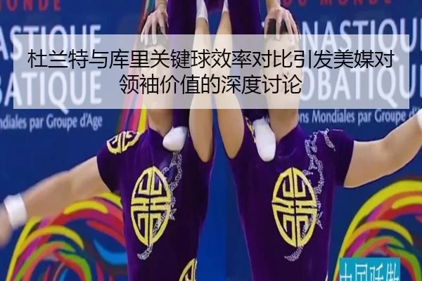 杜兰特与库里关键球效率对比引发美媒对领袖价值的深度讨论 | leyu